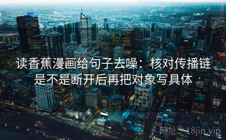读香蕉漫画给句子去噪：核对传播链是不是断开后再把对象写具体