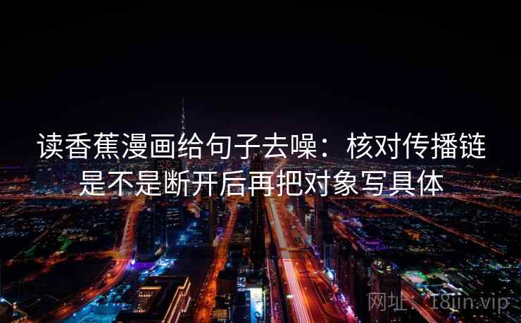 读香蕉漫画给句子去噪:核对传播链是不是断开后再把对象写具体