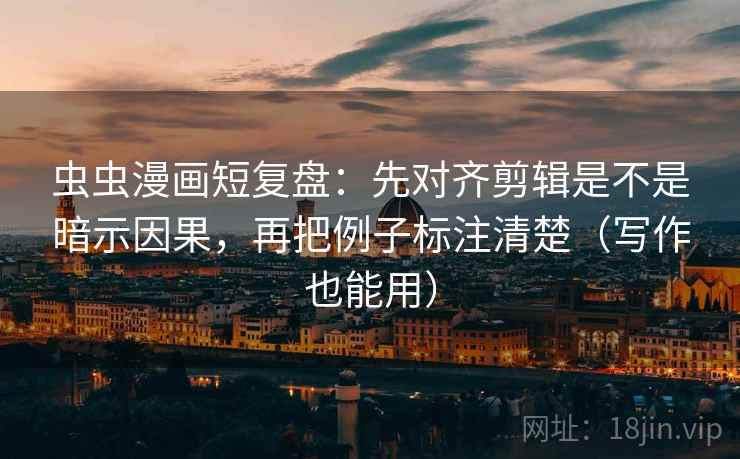 虫虫漫画短复盘：先对齐剪辑是不是暗示因果，再把例子标注清楚（写作也能用）