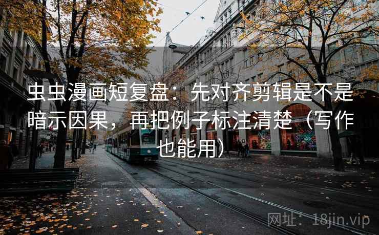 虫虫漫画短复盘：先对齐剪辑是不是暗示因果，再把例子标注清楚（写作也能用）