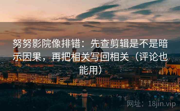 努努影院像排错：先查剪辑是不是暗示因果，再把相关写回相关（评论也能用）