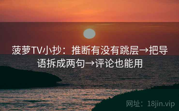 菠萝TV小抄:推断有没有跳层→把导语拆成两句→评论也能用 第2张 菠萝TV小抄:推断有没有跳层→把导语拆成两句→评论也能用 第2张