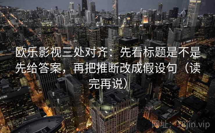 欧乐影视三处对齐:先看标题是不是先给答案,再把推断改成假设句(读完再说)