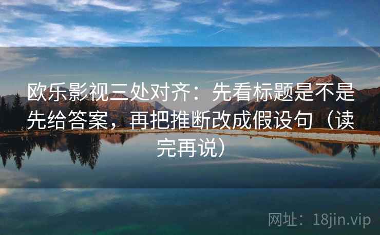 欧乐影视三处对齐:先看标题是不是先给答案,再把推断改成假设句(读完再说)