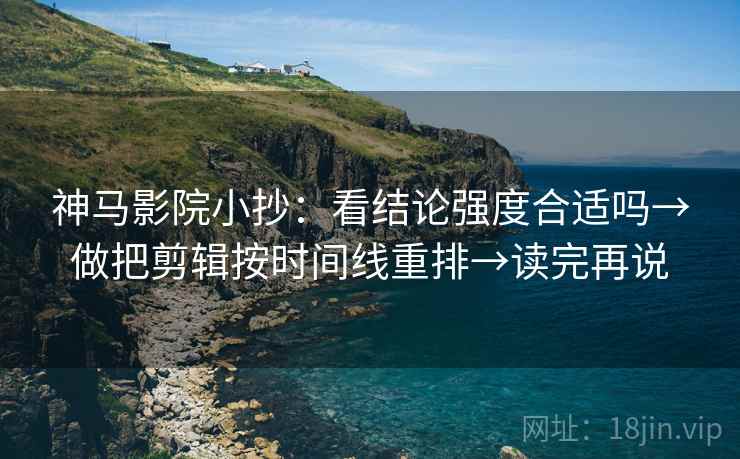 神马影院小抄：看结论强度合适吗→做把剪辑按时间线重排→读完再说