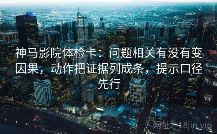 神马影院体检卡:问题相关有没有变因果,动作把证据列成条,提示口径先行 第2张 神马影院体检卡:问题相关有没有变因果,动作把证据列成条,提示口径先行 第2张