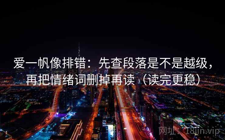 爱一帆像排错:先查段落是不是越级,再把情绪词删掉再读(读完更稳)
