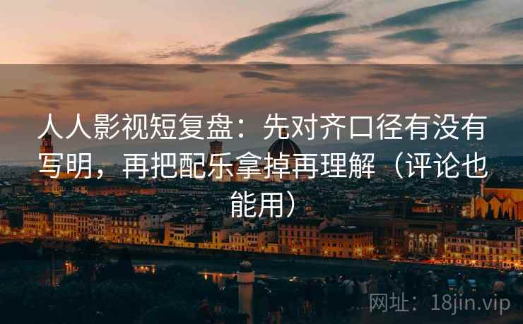 人人影视短复盘:先对齐口径有没有写明,再把配乐拿掉再理解(评论也能用)