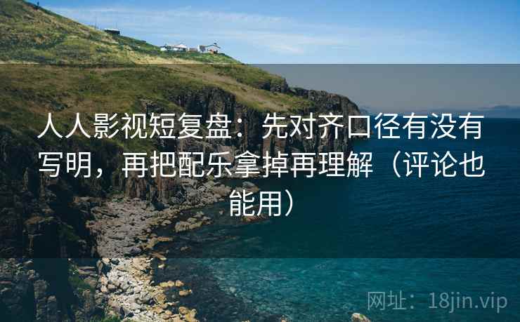 人人影视短复盘:先对齐口径有没有写明,再把配乐拿掉再理解(评论也能用)