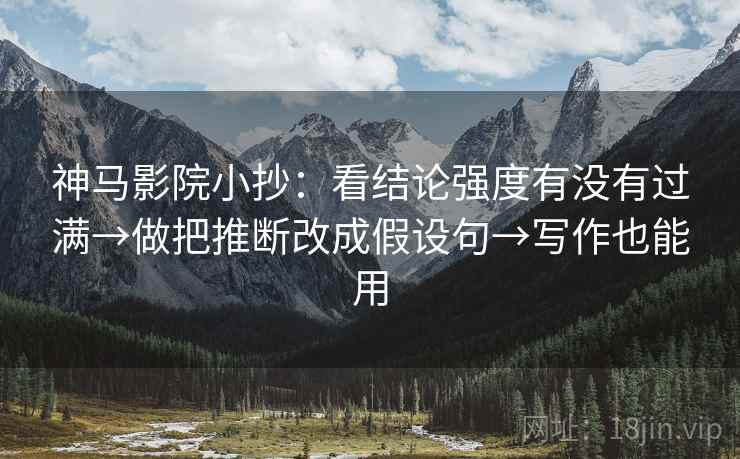 神马影院小抄:看结论强度有没有过满→做把推断改成假设句→写作也能用