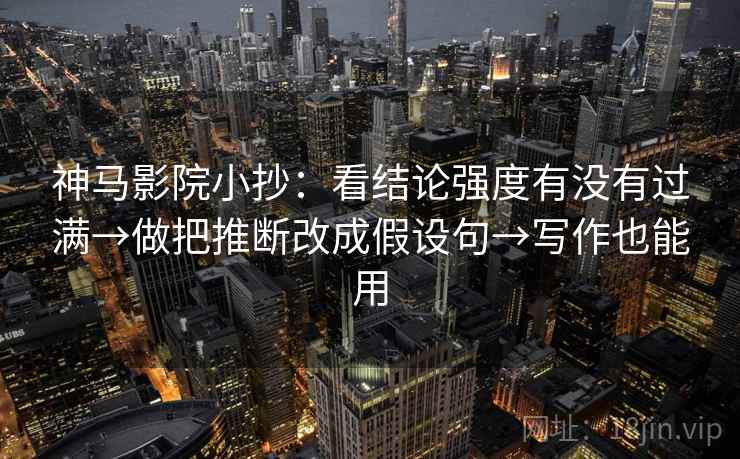 神马影院小抄:看结论强度有没有过满→做把推断改成假设句→写作也能用