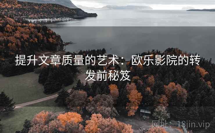 提升文章质量的艺术:欧乐影院的转发前秘笈 第2张 提升文章质量的艺术:欧乐影院的转发前秘笈 第2张