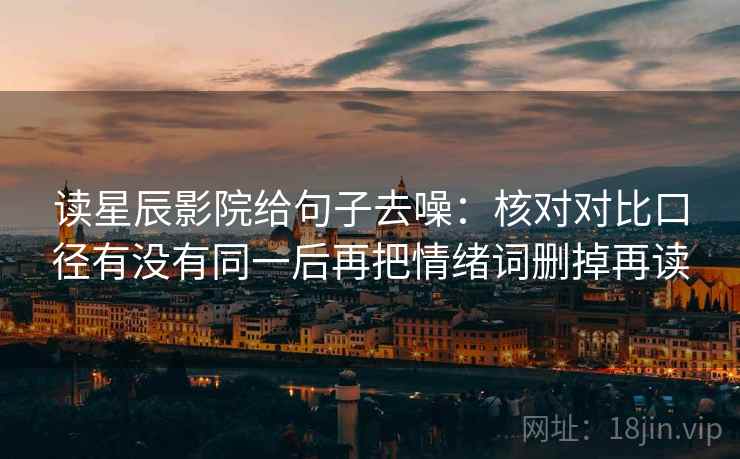 读星辰影院给句子去噪：核对对比口径有没有同一后再把情绪词删掉再读