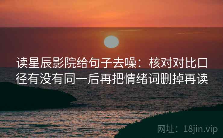 读星辰影院给句子去噪：核对对比口径有没有同一后再把情绪词删掉再读