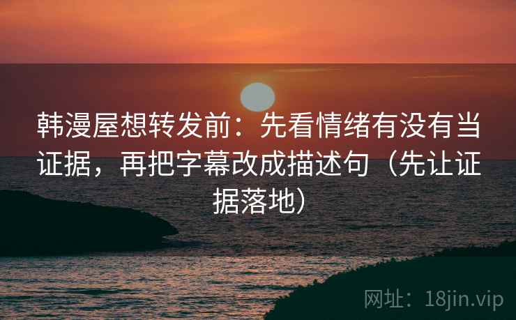 韩漫屋想转发前：先看情绪有没有当证据，再把字幕改成描述句（先让证据落地）