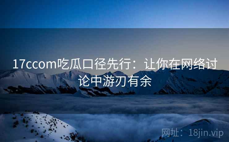 17ccom吃瓜口径先行:让你在网络讨论中游刃有余