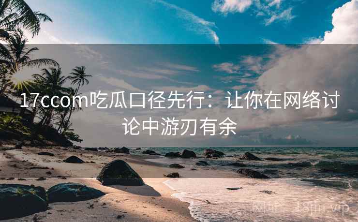 17ccom吃瓜口径先行:让你在网络讨论中游刃有余