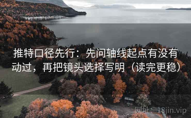 推特口径先行：先问轴线起点有没有动过，再把镜头选择写明（读完更稳）