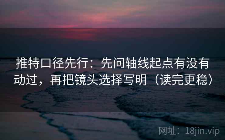 推特口径先行：先问轴线起点有没有动过，再把镜头选择写明（读完更稳）