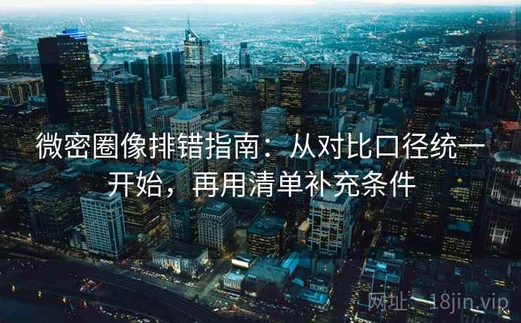 微密圈像排错指南：从对比口径统一开始，再用清单补充条件