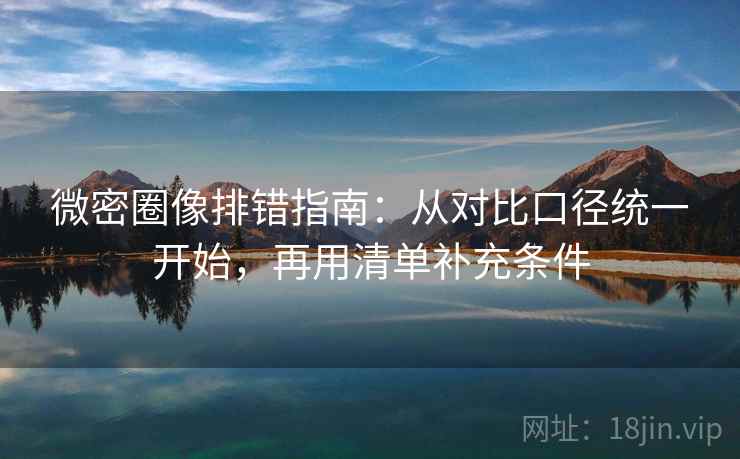 微密圈像排错指南:从对比口径统一开始,再用清单补充条件 第2张 微密圈像排错指南:从对比口径统一开始,再用清单补充条件 第2张