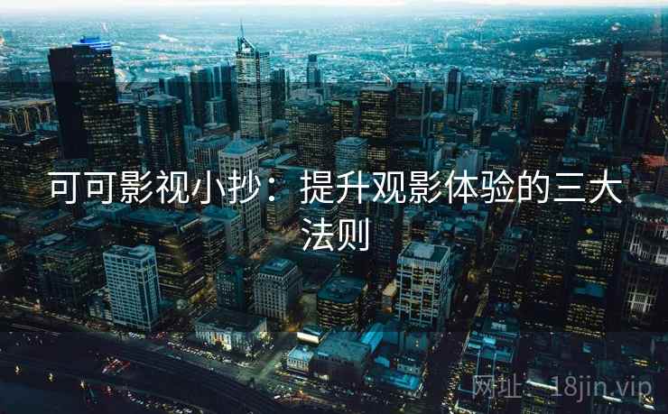 可可影视小抄：提升观影体验的三大法则