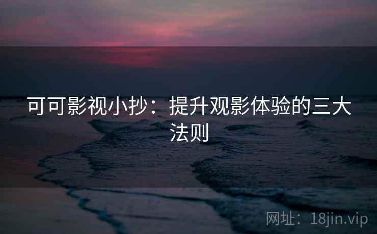 可可影视小抄：提升观影体验的三大法则