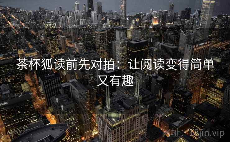 茶杯狐读前先对拍：让阅读变得简单又有趣