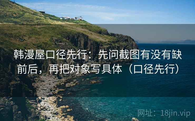 韩漫屋口径先行：先问截图有没有缺前后，再把对象写具体（口径先行）
