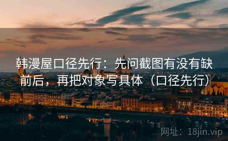韩漫屋口径先行：先问截图有没有缺前后，再把对象写具体（口径先行）