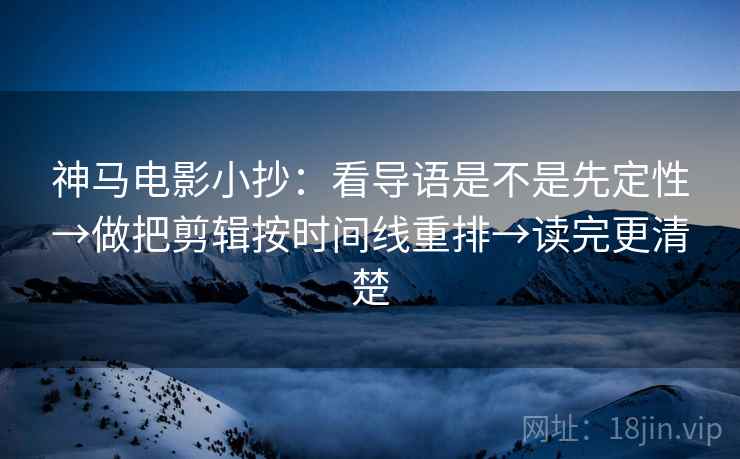 神马电影小抄：看导语是不是先定性→做把剪辑按时间线重排→读完更清楚