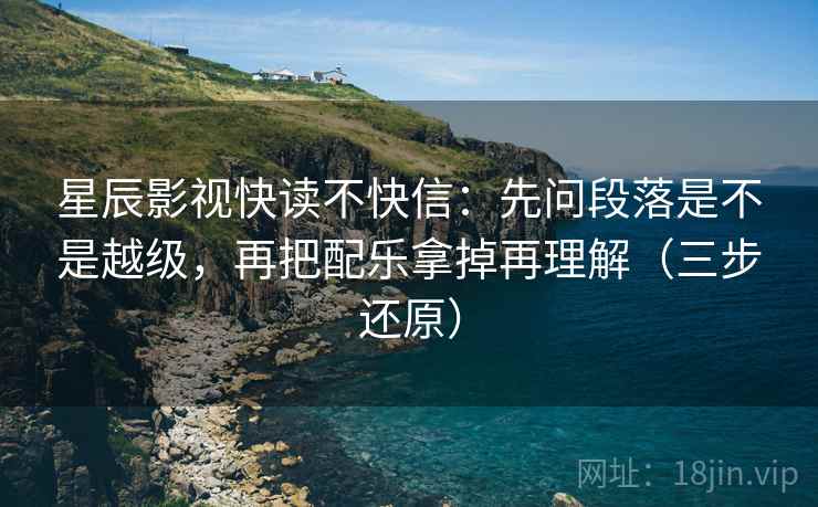 星辰影视快读不快信:先问段落是不是越级,再把配乐拿掉再理解(三步还原) 第2张 星辰影视快读不快信:先问段落是不是越级,再把配乐拿掉再理解(三步还原) 第2张
