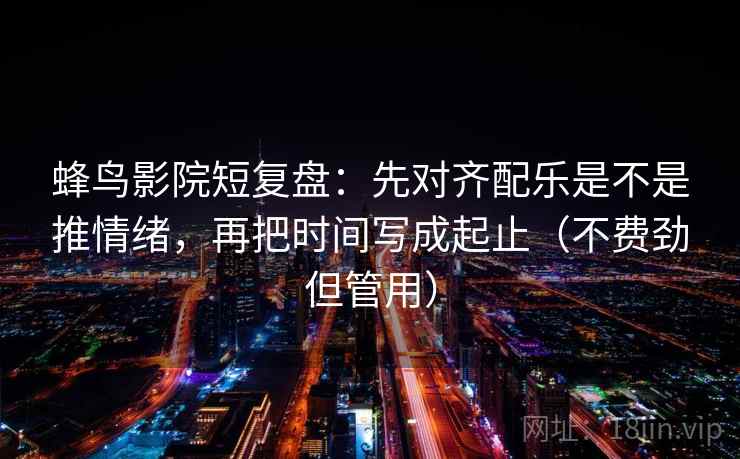 蜂鸟影院短复盘：先对齐配乐是不是推情绪，再把时间写成起止（不费劲但管用）