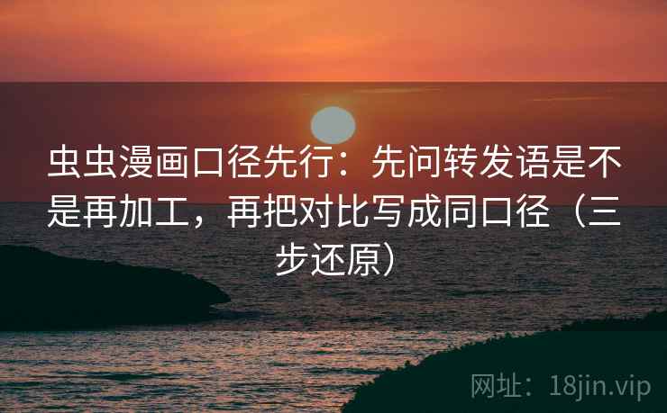 虫虫漫画口径先行：先问转发语是不是再加工，再把对比写成同口径（三步还原）