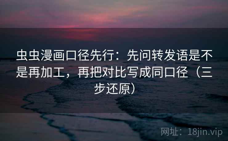 虫虫漫画口径先行：先问转发语是不是再加工，再把对比写成同口径（三步还原）