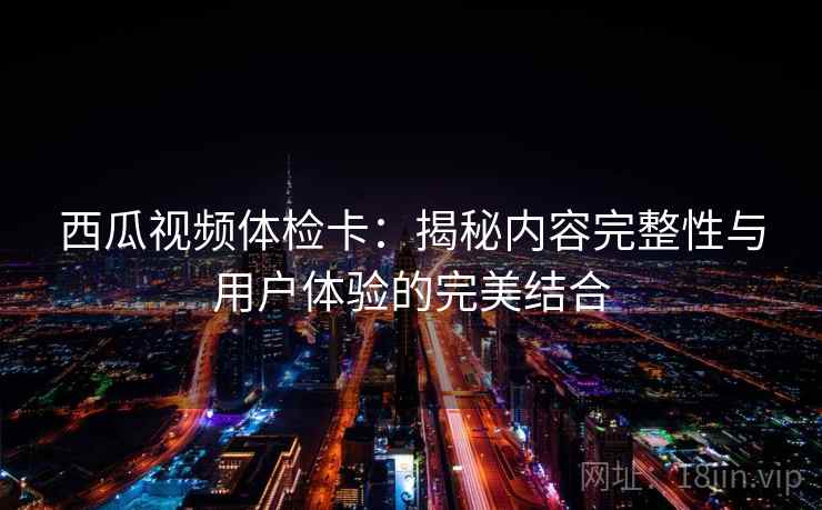 西瓜视频体检卡:揭秘内容完整性与用户体验的完美结合 第2张 西瓜视频体检卡:揭秘内容完整性与用户体验的完美结合 第2张
