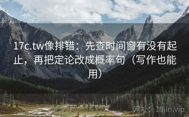 17c.tw像排错：先查时间窗有没有起止，再把定论改成概率句（写作也能用）