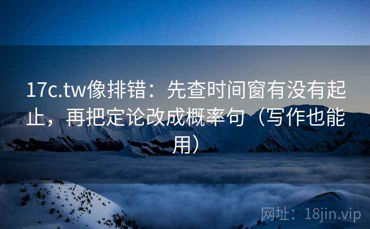 17c.tw像排错：先查时间窗有没有起止，再把定论改成概率句（写作也能用）