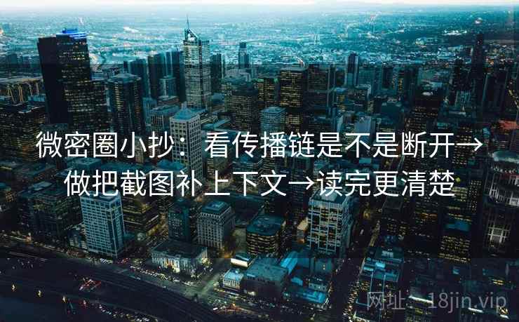 微密圈小抄：看传播链是不是断开→做把截图补上下文→读完更清楚
