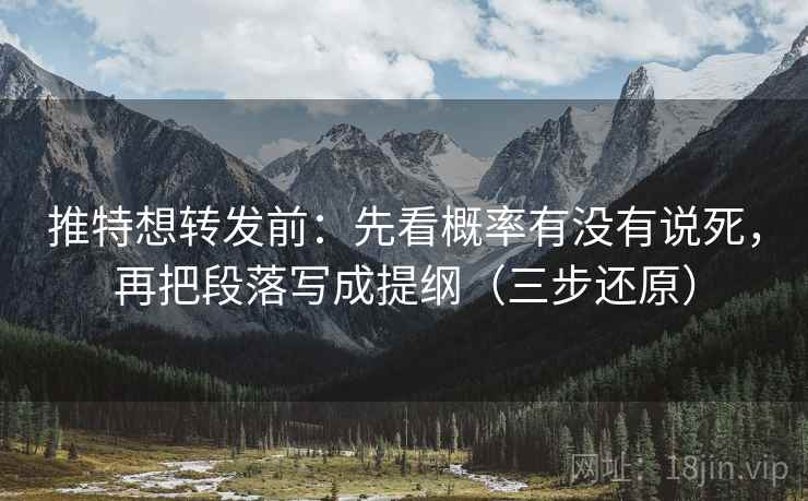 推特想转发前：先看概率有没有说死，再把段落写成提纲（三步还原）