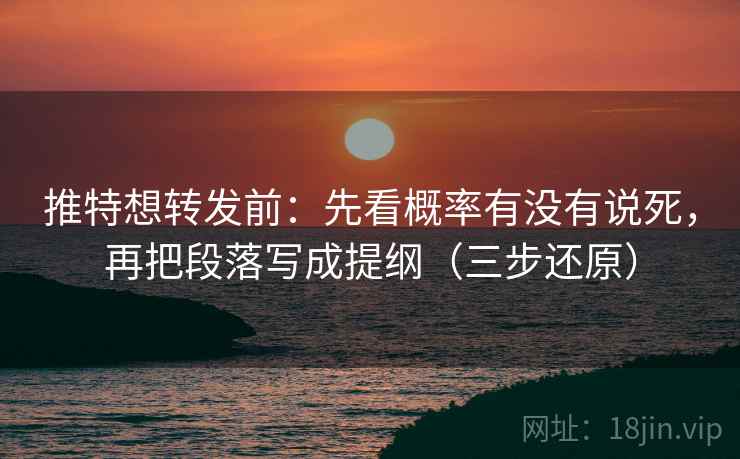 推特想转发前：先看概率有没有说死，再把段落写成提纲（三步还原）