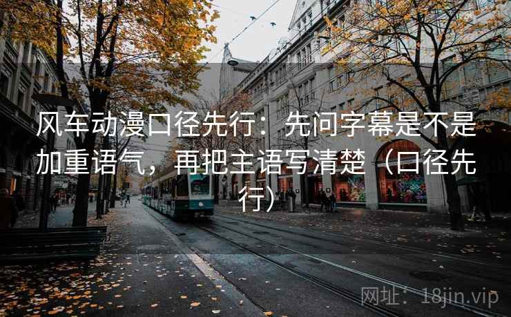 风车动漫口径先行：先问字幕是不是加重语气，再把主语写清楚（口径先行）