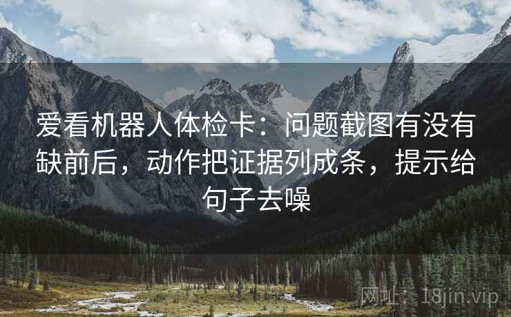 爱看机器人体检卡：问题截图有没有缺前后，动作把证据列成条，提示给句子去噪