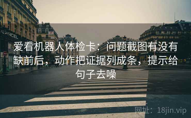 爱看机器人体检卡：问题截图有没有缺前后，动作把证据列成条，提示给句子去噪