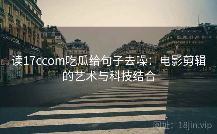 读17ccom吃瓜给句子去噪：电影剪辑的艺术与科技结合