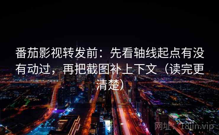 番茄影视转发前:先看轴线起点有没有动过,再把截图补上下文(读完更清楚)