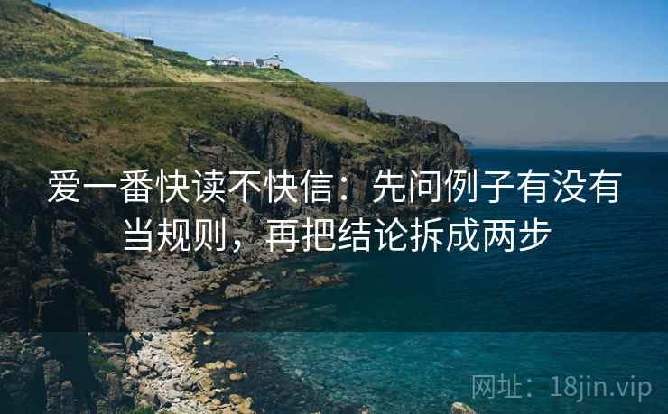 爱一番快读不快信：先问例子有没有当规则，再把结论拆成两步