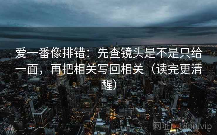 爱一番像排错：先查镜头是不是只给一面，再把相关写回相关（读完更清醒）