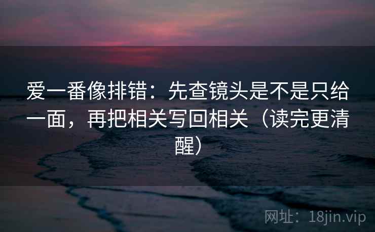 爱一番像排错:先查镜头是不是只给一面,再把相关写回相关(读完更清醒) 第2张 爱一番像排错:先查镜头是不是只给一面,再把相关写回相关(读完更清醒) 第2张