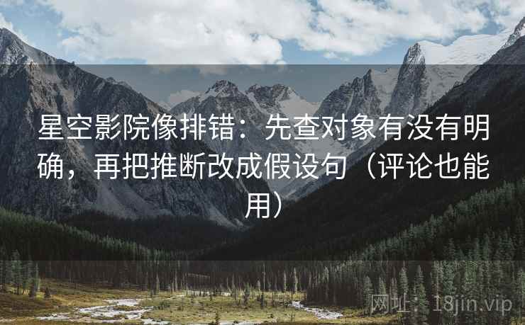 星空影院像排错：先查对象有没有明确，再把推断改成假设句（评论也能用）